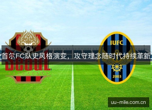 首尔FC队史风格演变,攻守理念随时代持续革新 首尔FC队史风格演变,攻守理念随时代持续革新
